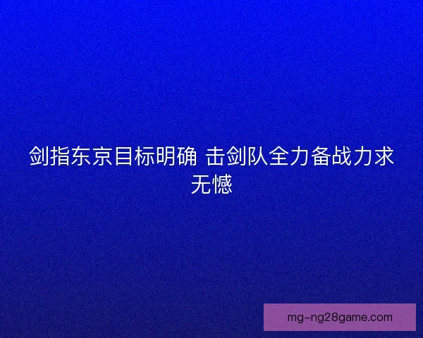剑指东京目标明确 击剑队全力备战力求无憾
