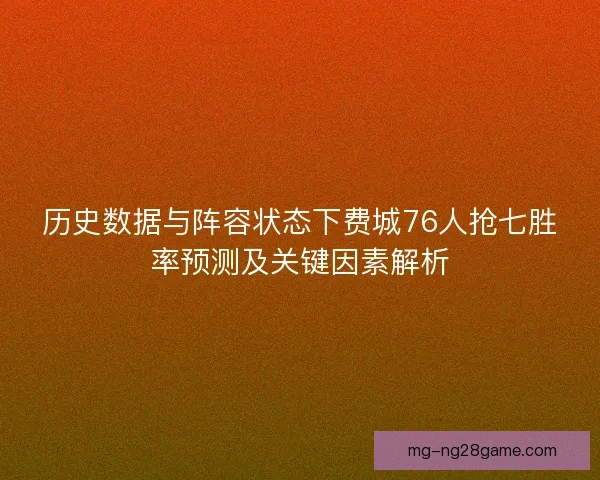 历史数据与阵容状态下费城76人抢七胜率预测及关键因素解析